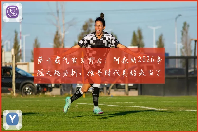 萨卡霸气宣言背后:阿森纳2026争冠之路分析,枪手时代真的来临了吗?