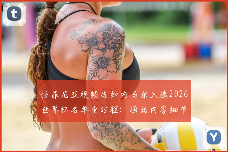 拉菲尼亚视频告知内马尔入选2026世界杯名单全过程：通话内容细节曝光，内马尔当场激动落泪视频回顾