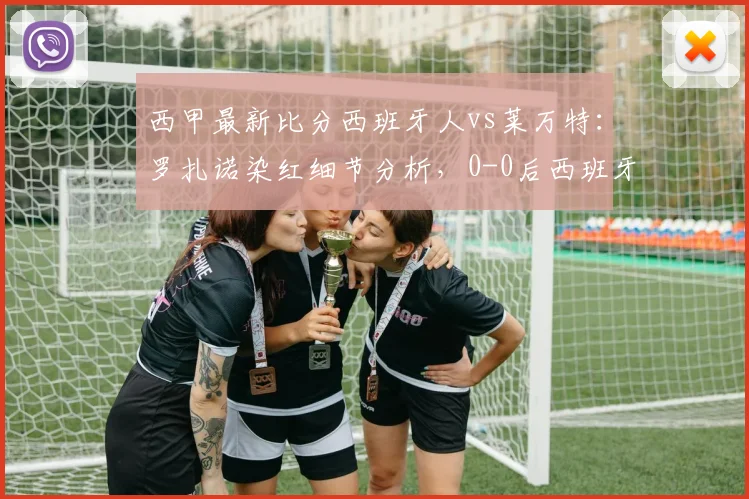 西甲最新比分西班牙人vs莱万特:罗扎诺染红细节分析,0-0后西班牙人连续16轮不胜原因及2026年保级形势解读
