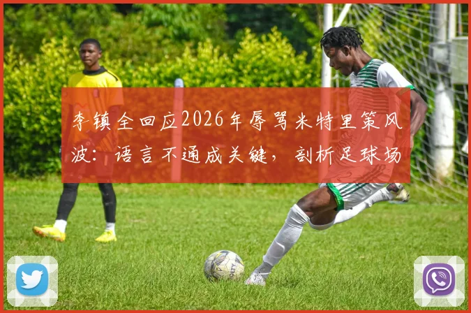 李镇全回应2026年辱骂米特里策风波：语言不通成关键，剖析足球场外的沟通困境与误解