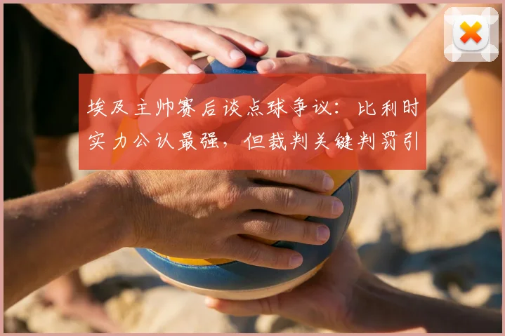 埃及主帅赛后谈点球争议：比利时实力公认最强，但裁判关键判罚引埃及队不满，球迷热议埃及2026世界杯前景