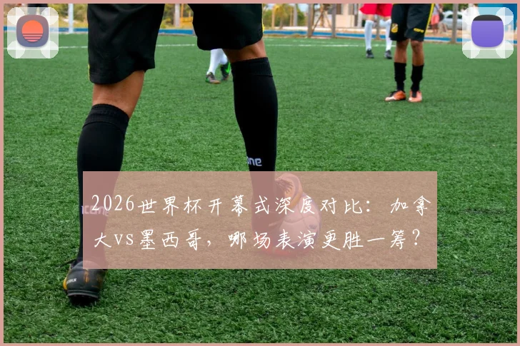 2026世界杯开幕式深度对比：加拿大vs墨西哥，哪场表演更胜一筹？老司机全面解读