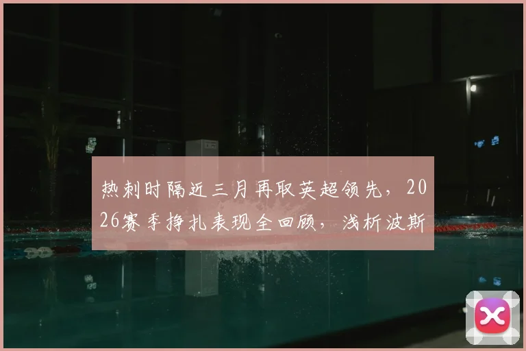 热刺时隔近三月再取英超领先,2026赛季挣扎表现全回顾,浅析波斯特科格鲁球队症结