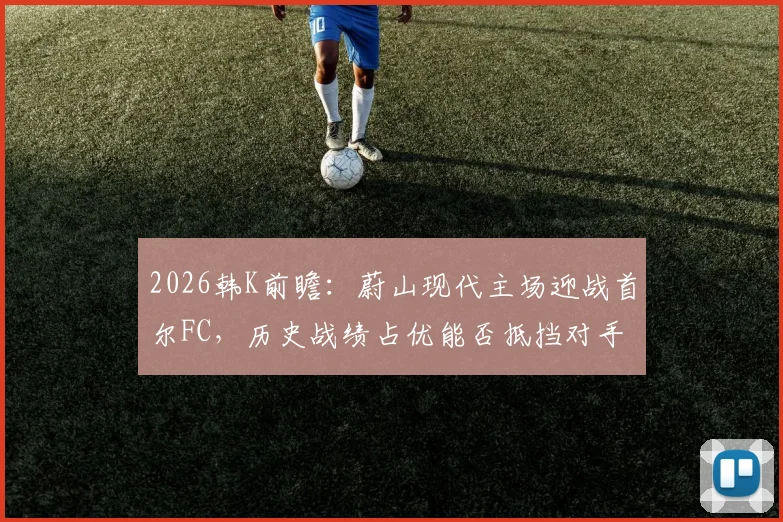 2026韩K前瞻:蔚山现代主场迎战首尔FC,历史战绩占优能否抵挡对手6轮12球狂潮?