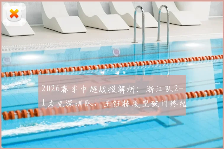 2026赛季中超战报解析：浙江队2-1力克深圳队，王钰栋凌空破门终结球队五轮不胜，积分榜排名有何变化？