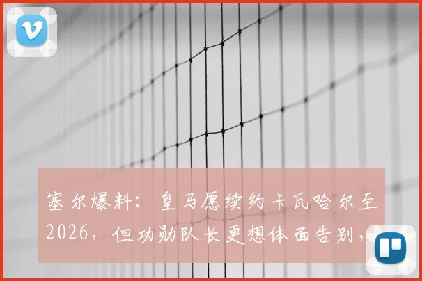 塞尔爆料：皇马愿续约卡瓦哈尔至2026，但功勋队长更想体面告别，未来引多方猜测