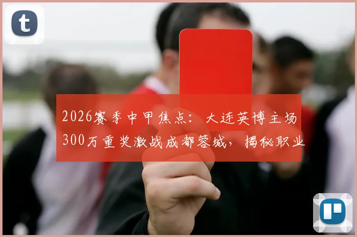 2026赛季中甲焦点：大连英博主场300万重奖激战成都蓉城，揭秘职业足球赢球奖金的幕后规则
