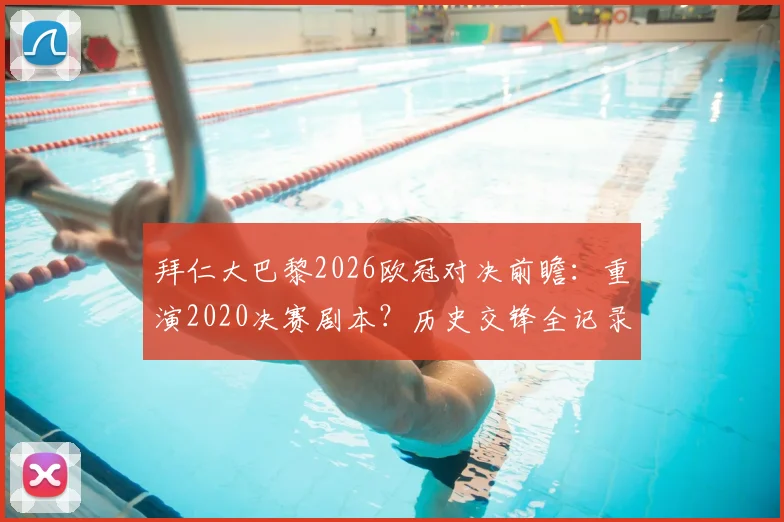 拜仁大巴黎2026欧冠对决前瞻：重演2020决赛剧本？历史交锋全记录与胜负关键解读