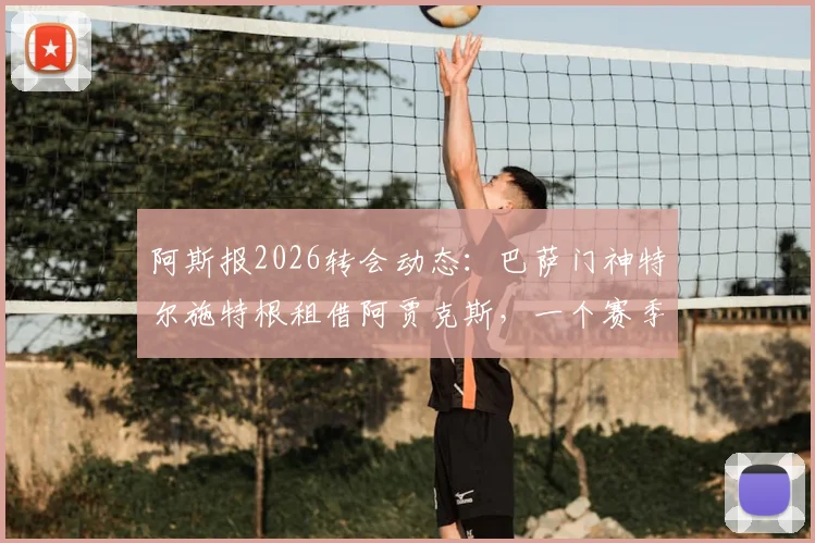 阿斯报2026转会动态:巴萨门神特尔施特根租借阿贾克斯,一个赛季将带来哪些变化