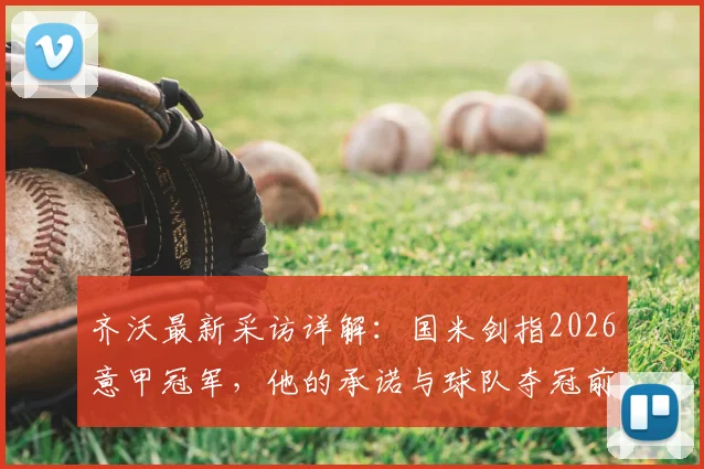 齐沃最新采访详解：国米剑指2026意甲冠军，他的承诺与球队夺冠前景分析