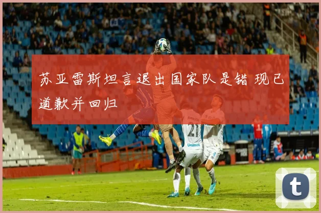 苏亚雷斯坦言退出国家队是错 现已道歉并回归