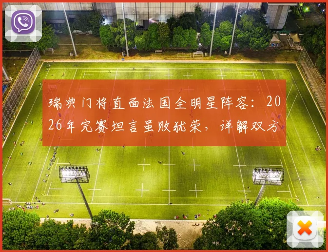 瑞典门将直面法国全明星阵容：2026年完赛坦言虽败犹荣，详解双方技战术表现与未来展望