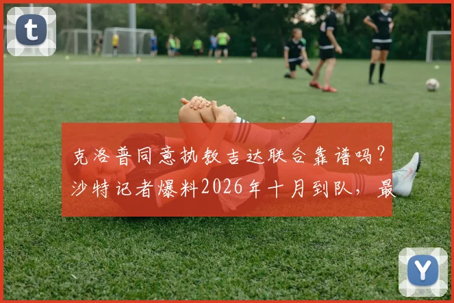 克洛普同意执教吉达联合靠谱吗?沙特记者爆料2026年十月到队,最新消息深度分析