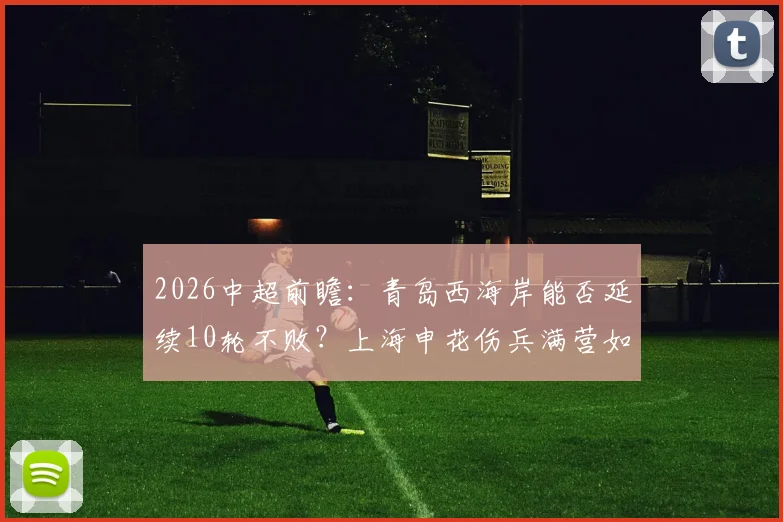 2026中超前瞻:青岛西海岸能否延续10轮不败?上海申花伤兵满营如何破局,附双方战术解析