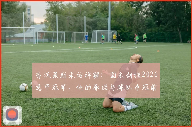 齐沃最新采访详解:国米剑指2026意甲冠军,他的承诺与球队夺冠前景分析