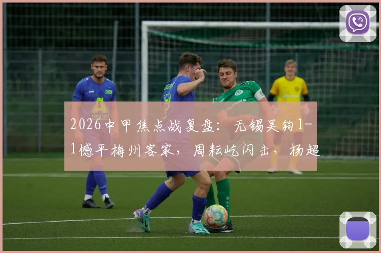 2026中甲焦点战复盘：无锡吴钩1-1憾平梅州客家，周耘屹闪击，杨超声关键扳平球解析