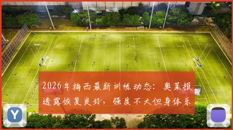 2026年梅西最新训练动态：奥莱报透露恢复良好，强度不大但身体乐观，备战计划详解