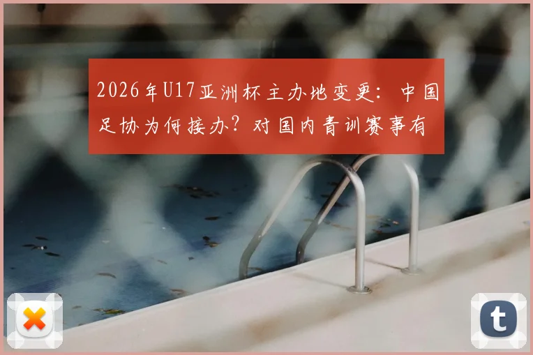 2026年U17亚洲杯主办地变更：中国足协为何接办？对国内青训赛事有何影响？