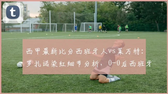 西甲最新比分西班牙人vs莱万特：罗扎诺染红细节分析，0-0后西班牙人连续16轮不胜原因及2026年保级形势解读