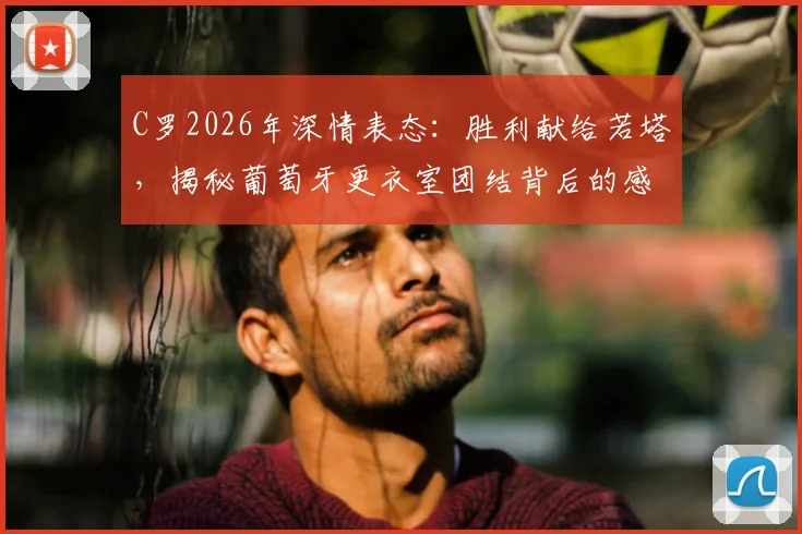 C罗2026年深情表态:胜利献给若塔,揭秘葡萄牙更衣室团结背后的感人故事