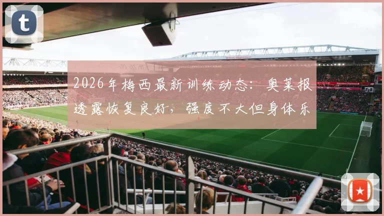 2026年梅西最新训练动态:奥莱报透露恢复良好,强度不大但身体乐观,备战计划详解