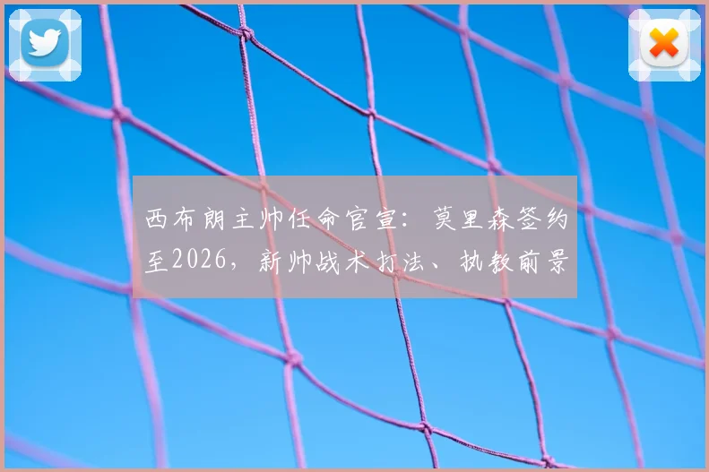 西布朗主帅任命官宣：莫里森签约至2026，新帅战术打法、执教前景及球队未来影响全解析