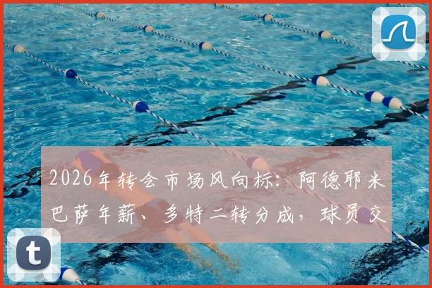 2026年转会市场风向标：阿德耶米巴萨年薪、多特二转分成，球员交易背后的数字逻辑