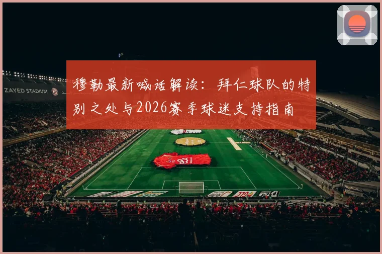 穆勒最新喊话解读：拜仁球队的特别之处与2026赛季球迷支持指南