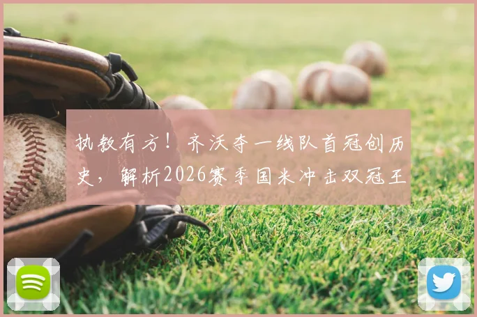 执教有方!齐沃夺一线队首冠创历史,解析2026赛季国米冲击双冠王关键战术与赛程挑战