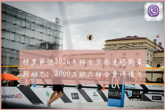 特罗萨德2026年转会贝西克塔斯最新动态：2000万欧元转会费详情与球员前景分析