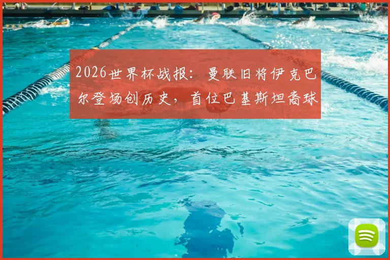2026世界杯战报：曼联旧将伊克巴尔登场创历史，首位巴基斯坦裔球员亮相男足赛场，背后故事与数据一览