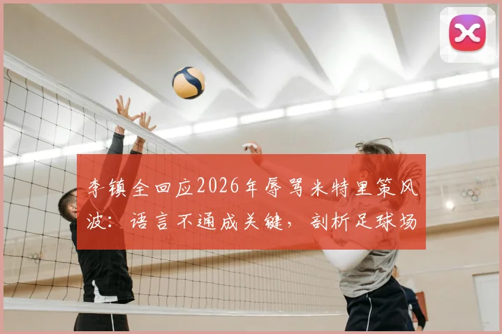 李镇全回应2026年辱骂米特里策风波:语言不通成关键,剖析足球场外的沟通困境与误解