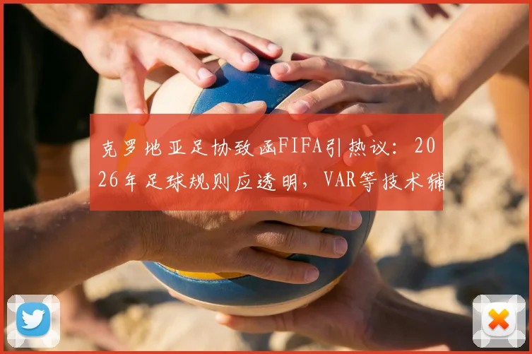 克罗地亚足协致函FIFA引热议:2026年足球规则应透明,VAR等技术辅助如何平衡?