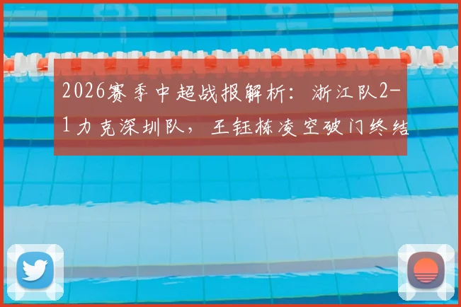 2026赛季中超战报解析：浙江队2-1力克深圳队，王钰栋凌空破门终结球队五轮不胜，积分榜排名有何变化？