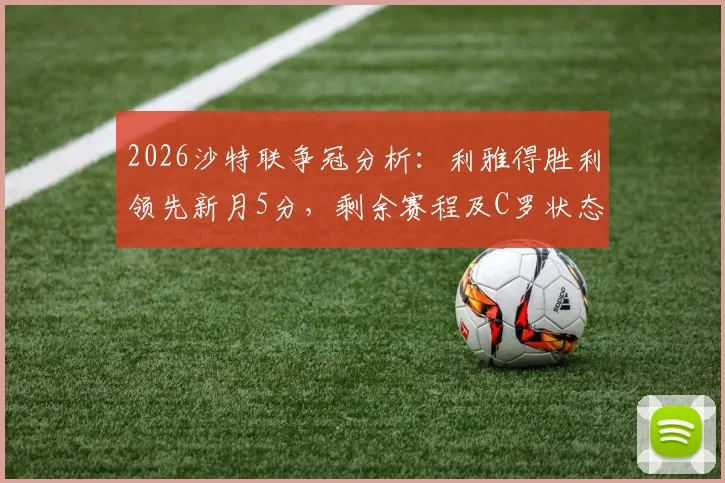 2026沙特联争冠分析：利雅得胜利领先新月5分，剩余赛程及C罗状态解读，夺冠主动权在手