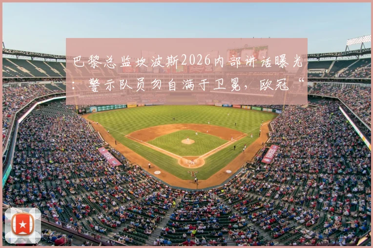 巴黎总监坎波斯2026内部讲话曝光：警示队员勿自满于卫冕，欧冠“再夺一冠”才是硬指标