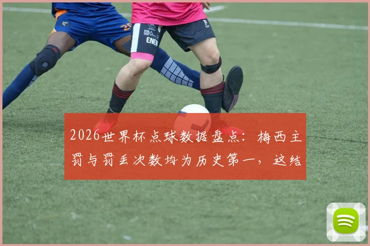 2026世界杯点球数据盘点：梅西主罚与罚丢次数均为历史第一，这结果意外吗？