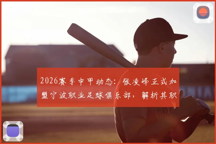 2026赛季中甲动态:张凌峰正式加盟宁波职业足球俱乐部,解析其职业生涯与对球队阵容实力影响