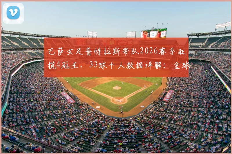 巴萨女足普特拉斯带队2026赛季狂揽4冠王，33球个人数据详解：金球中场如何重返巅峰？