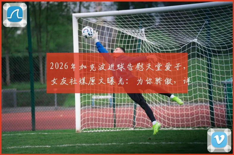 2026年加克波进球告慰天堂爱子,女友社媒原文曝光:为你骄傲,详细回顾事件始末与外界反应