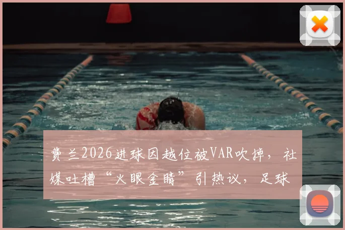费兰2026进球因越位被VAR吹掉，社媒吐槽“火眼金睛”引热议，足球越位规则再成焦点