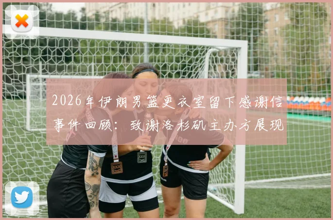 2026年伊朗男篮更衣室留下感谢信事件回顾：致谢洛杉矶主办方展现体育精神，传递和平愿景的温暖故事