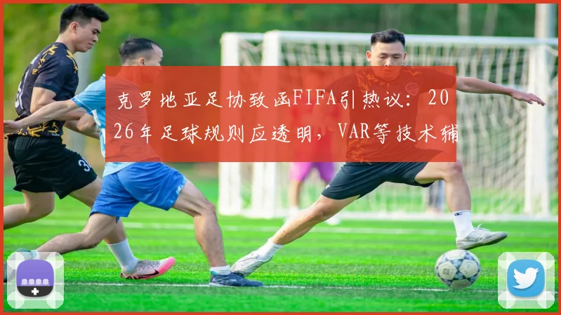 克罗地亚足协致函FIFA引热议：2026年足球规则应透明，VAR等技术辅助如何平衡？