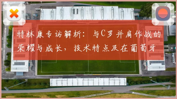 特林康专访解析:与C罗并肩作战的荣耀与成长,技术特点及在葡萄牙体育的未来前景展望