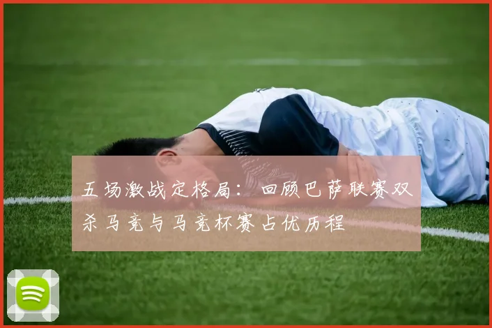 五场激战定格局:回顾巴萨联赛双杀马竞与马竞杯赛占优历程