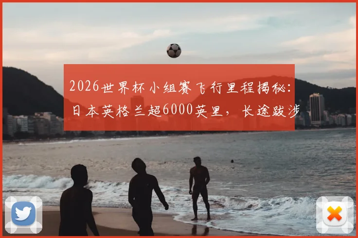 2026世界杯小组赛飞行里程揭秘：日本英格兰超6000英里，长途跋涉如何影响球队发挥？