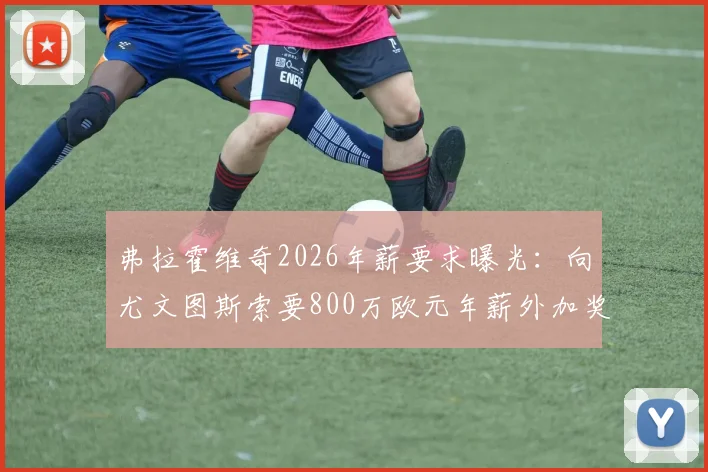 弗拉霍维奇2026年薪要求曝光：向尤文图斯索要800万欧元年薪外加奖金，续约谈判陷入僵局