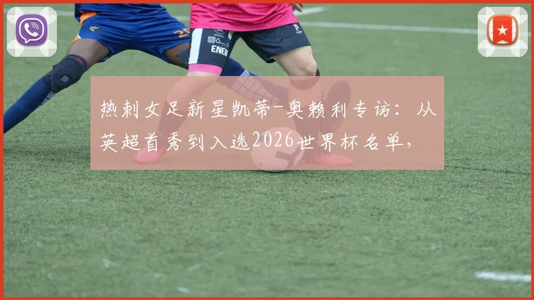 热刺女足新星凯蒂-奥赖利专访：从英超首秀到入选2026世界杯名单，坦言“节奏太快”，解析英格兰女足强大攻击群