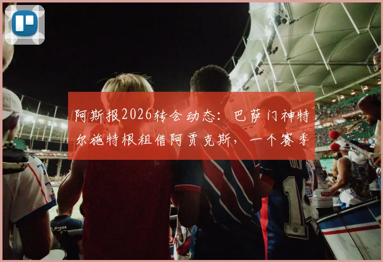 阿斯报2026转会动态：巴萨门神特尔施特根租借阿贾克斯，一个赛季将带来哪些变化