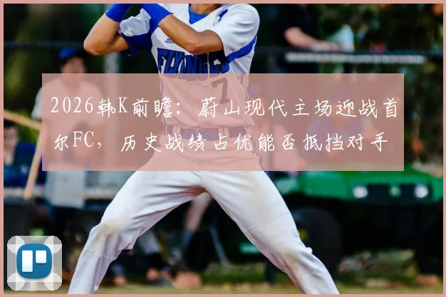 2026韩K前瞻：蔚山现代主场迎战首尔FC，历史战绩占优能否抵挡对手6轮12球狂潮？